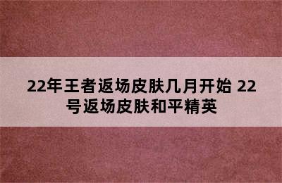 22年王者返场皮肤几月开始 22号返场皮肤和平精英